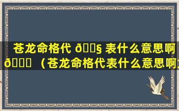 苍龙命格代 🐧 表什么意思啊 🐘 （苍龙命格代表什么意思啊女生）